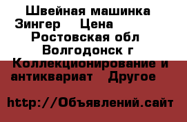 Швейная машинка “Зингер“ › Цена ­ 10 000 - Ростовская обл., Волгодонск г. Коллекционирование и антиквариат » Другое   